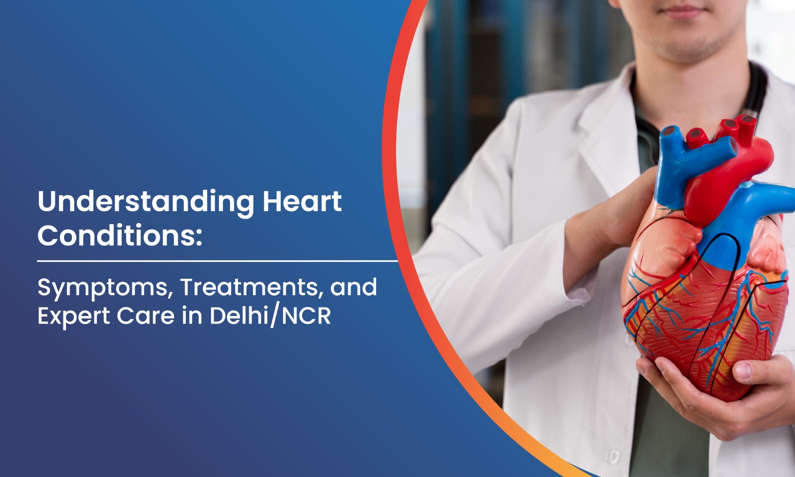 Understanding Heart Conditions: Symptoms, Treatments, and Expert Care in Delhi/NCR
